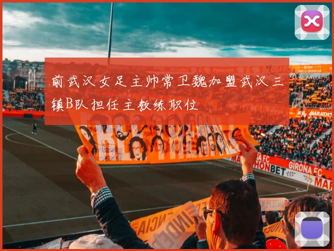 前武汉女足主帅常卫魏加盟武汉三镇B队担任主教练职位