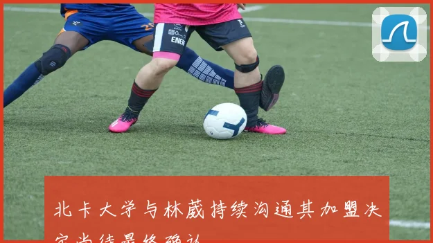 北卡大学与林葳持续沟通其加盟决定尚待最终确认