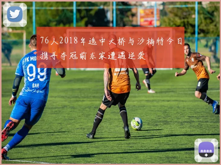 76人2018年选中大桥与沙梅特今日携手夺冠前东家遭遇逆袭