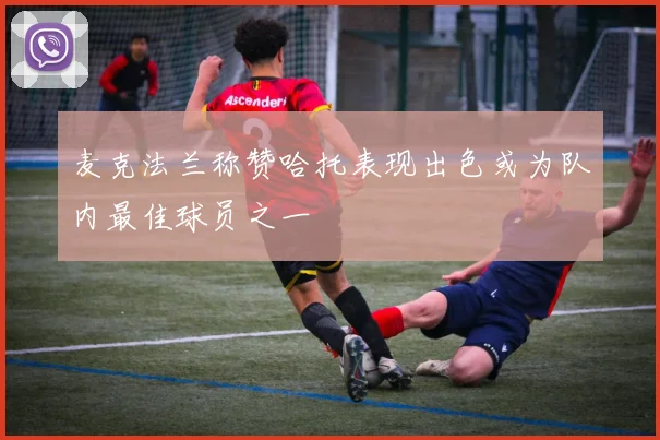 麦克法兰称赞哈托表现出色或为队内最佳球员之一