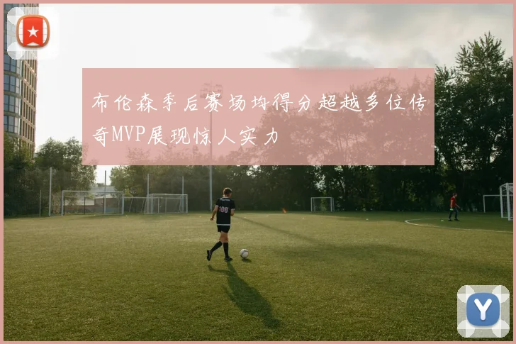 布伦森季后赛场均得分超越多位传奇MVP展现惊人实力