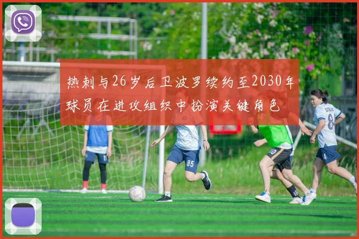 热刺与26岁后卫波罗续约至2030年球员在进攻组织中扮演关键角色