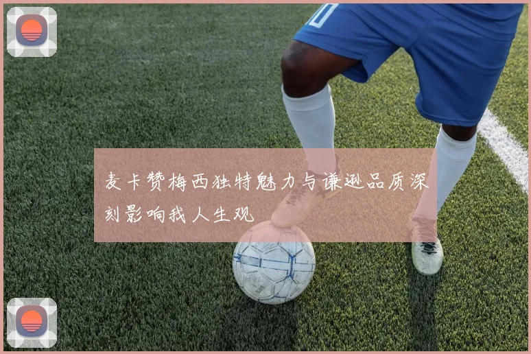 麦卡赞梅西独特魅力与谦逊品质深刻影响我人生观