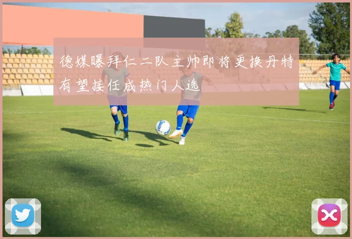 德媒曝拜仁二队主帅即将更换丹特有望接任成热门人选