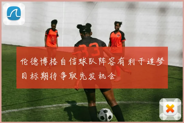 伦德博格自信球队阵容有利于追梦目标期待争取先发机会
