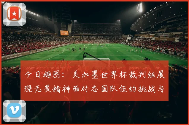 今日趣图：美加墨世界杯裁判组展现无畏精神面对各国队伍的挑战与针对