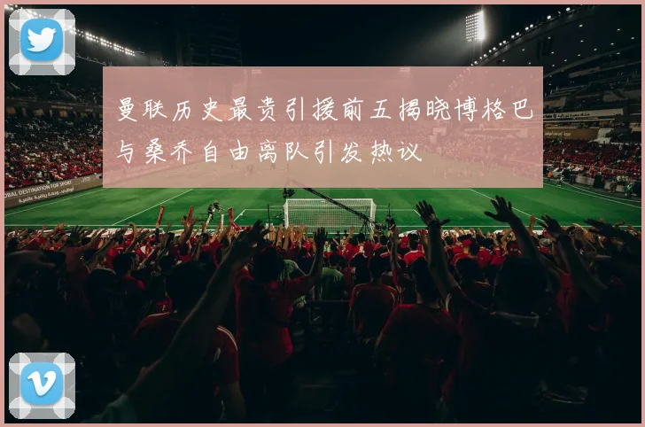 曼联历史最贵引援前五揭晓博格巴与桑乔自由离队引发热议