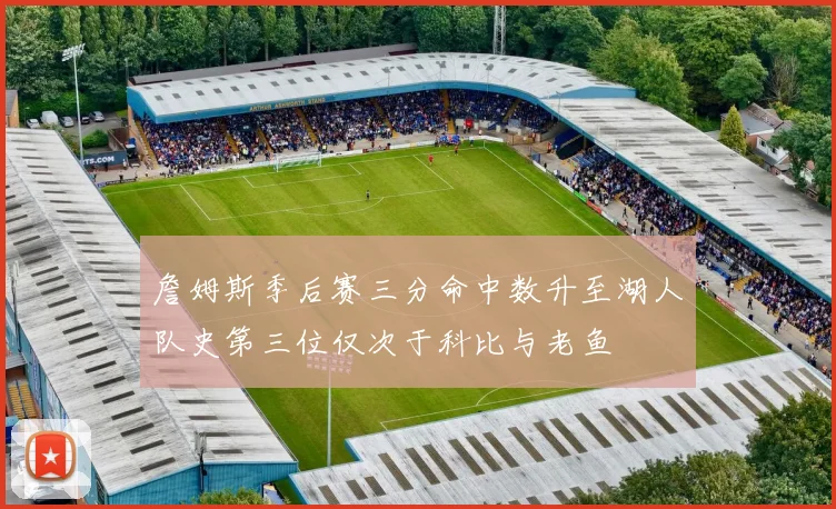 詹姆斯季后赛三分命中数升至湖人队史第三位仅次于科比与老鱼