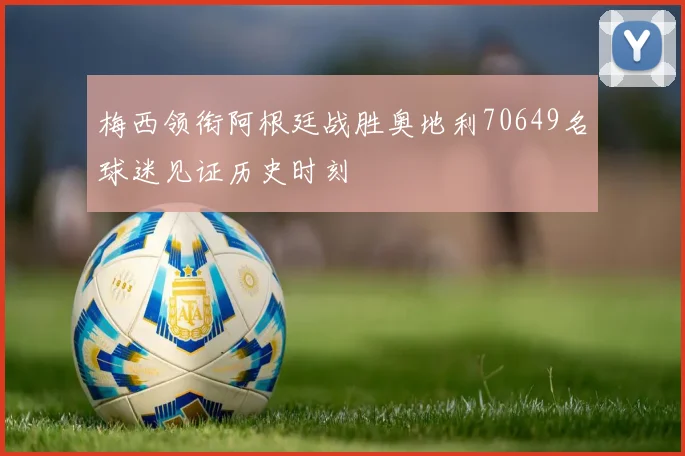 梅西领衔阿根廷战胜奥地利70649名球迷见证历史时刻
