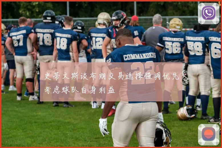 史蒂文斯谈布朗交易选择强调优先考虑球队自身利益