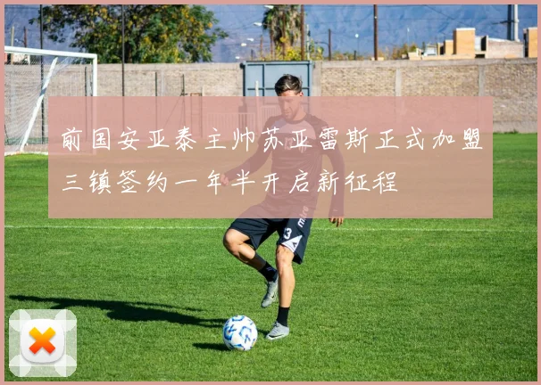 前国安亚泰主帅苏亚雷斯正式加盟三镇签约一年半开启新征程