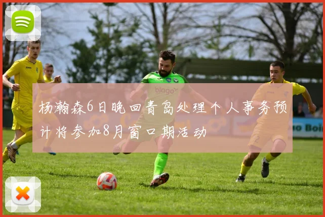 杨瀚森6日晚回青岛处理个人事务预计将参加8月窗口期活动