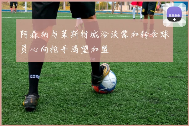阿森纳与莱斯特城洽谈蒙加转会球员心向枪手渴望加盟