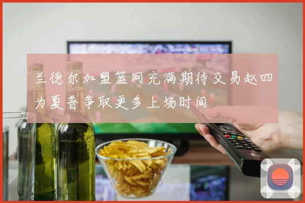 兰德尔加盟篮网充满期待交易赵四为夏普争取更多上场时间
