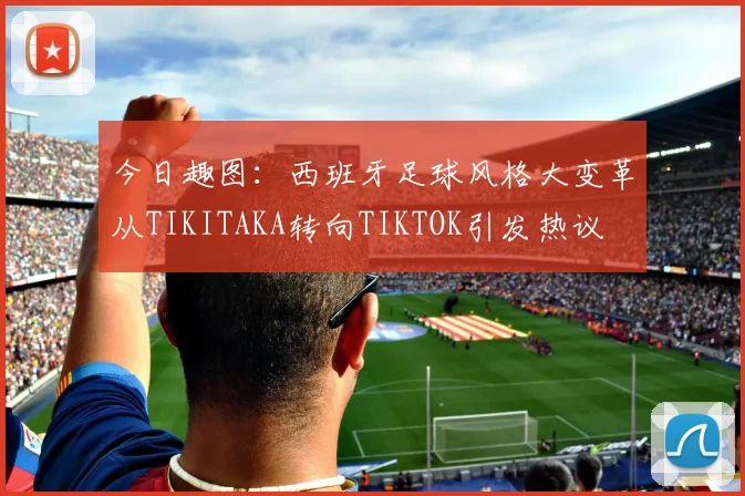 今日趣图：西班牙足球风格大变革从TIKITAKA转向TIKTOK引发热议